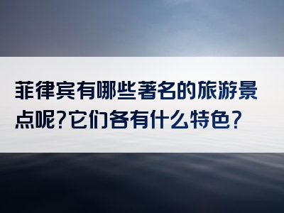 菲律宾有哪些著名的旅游景点呢？它们各有什么特色？