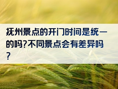 抚州景点的开门时间是统一的吗？不同景点会有差异吗？