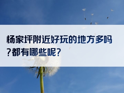 杨家坪附近好玩的地方多吗？都有哪些呢？