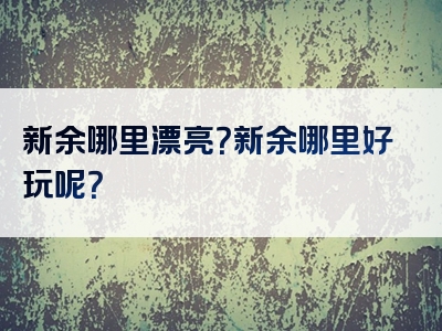 新余哪里漂亮？新余哪里好玩呢？