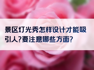 景区灯光秀怎样设计才能吸引人？要注意哪些方面？