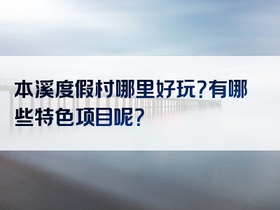 本溪度假村哪里好玩？有哪些特色项目呢？