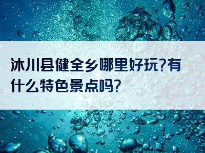 沐川县健全乡哪里好玩？有什么特色景点吗？