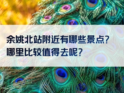 余姚北站附近有哪些景点？哪里比较值得去呢？