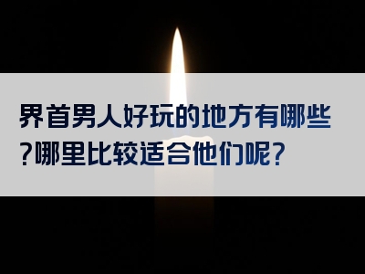 界首男人好玩的地方有哪些？哪里比较适合他们呢？