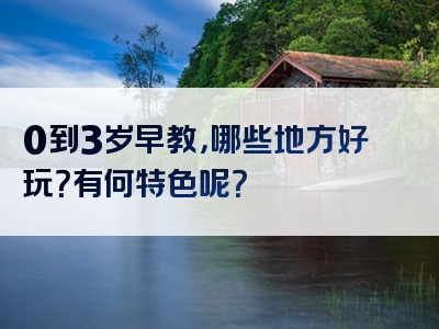 0到3岁早教，哪些地方好玩？有何特色呢？