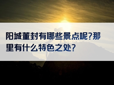 阳城董封有哪些景点呢？那里有什么特色之处？