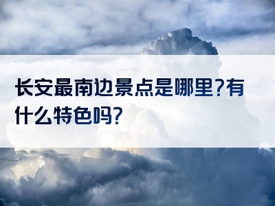 长安最南边景点是哪里？有什么特色吗？