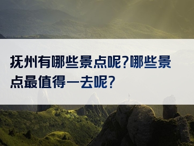 抚州有哪些景点呢？哪些景点最值得一去呢？