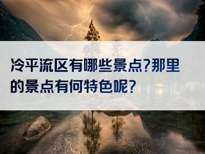 冷平流区有哪些景点？那里的景点有何特色呢？