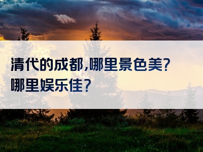 清代的成都，哪里景色美？哪里娱乐佳？