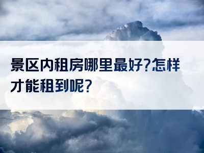 景区内租房哪里最好？怎样才能租到呢？