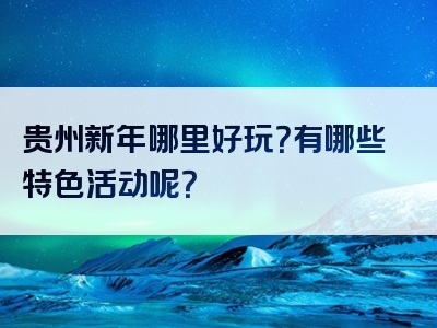 贵州新年哪里好玩？有哪些特色活动呢？