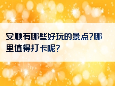 安顺有哪些好玩的景点？哪里值得打卡呢？