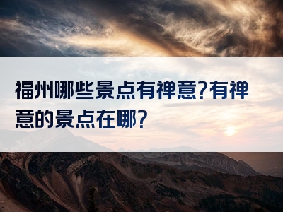 福州哪些景点有禅意？有禅意的景点在哪？