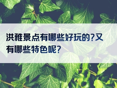 洪雅景点有哪些好玩的？又有哪些特色呢？