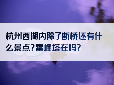 杭州西湖内除了断桥还有什么景点？雷峰塔在吗？