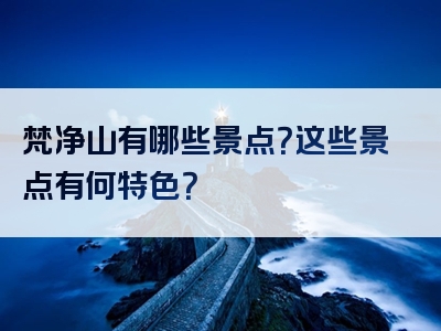 梵净山有哪些景点？这些景点有何特色？