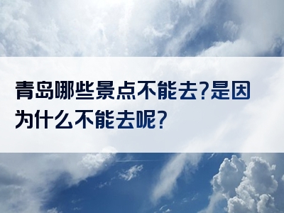 青岛哪些景点不能去？是因为什么不能去呢？