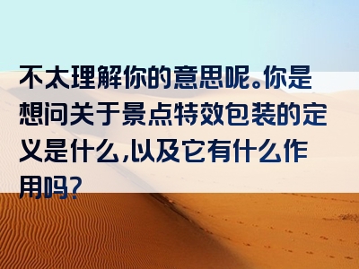 不太理解你的意思呢。你是想问关于景点特效包装的定义是什么，以及它有什么作用吗？