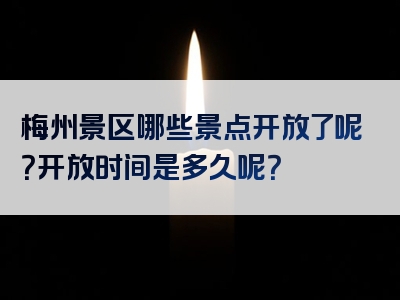 梅州景区哪些景点开放了呢？开放时间是多久呢？