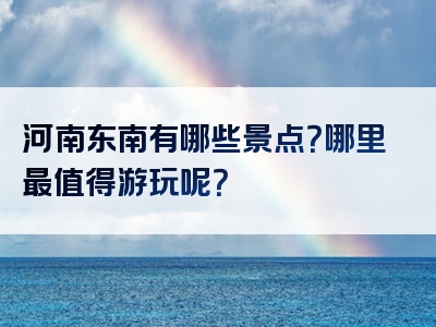 河南东南有哪些景点？哪里最值得游玩呢？