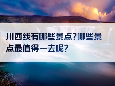 川西线有哪些景点？哪些景点最值得一去呢？