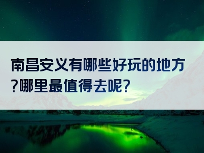 南昌安义有哪些好玩的地方？哪里最值得去呢？