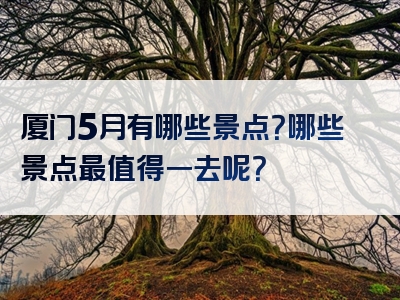 厦门5月有哪些景点？哪些景点最值得一去呢？