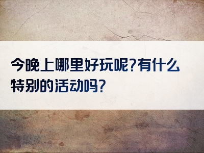 今晚上哪里好玩呢？有什么特别的活动吗？