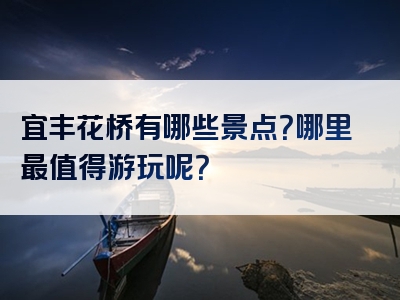 宜丰花桥有哪些景点？哪里最值得游玩呢？