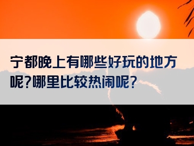 宁都晚上有哪些好玩的地方呢？哪里比较热闹呢？