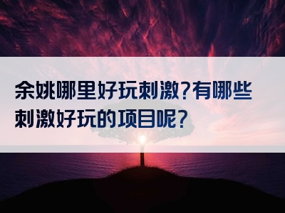 余姚哪里好玩刺激？有哪些刺激好玩的项目呢？