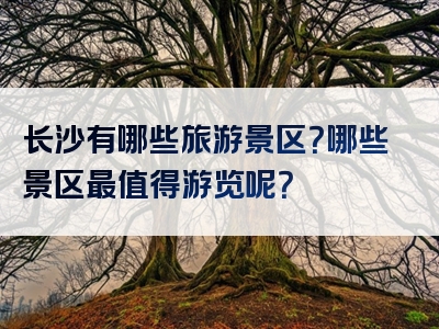 长沙有哪些旅游景区？哪些景区最值得游览呢？