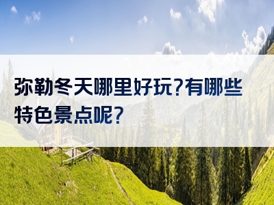 弥勒冬天哪里好玩？有哪些特色景点呢？