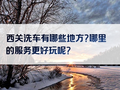 西关洗车有哪些地方？哪里的服务更好玩呢？