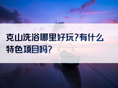 克山洗浴哪里好玩？有什么特色项目吗？