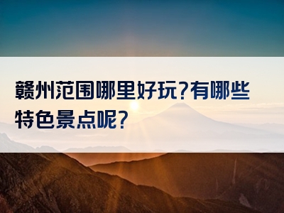 赣州范围哪里好玩？有哪些特色景点呢？