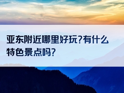 亚东附近哪里好玩？有什么特色景点吗？