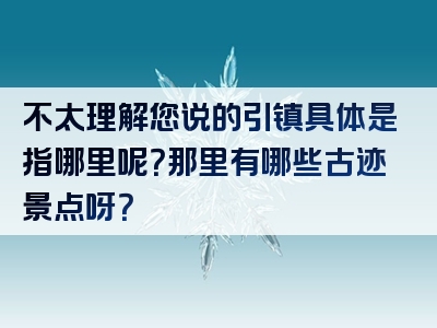 不太理解您说的引镇具体是指哪里呢？那里有哪些古迹景点呀？