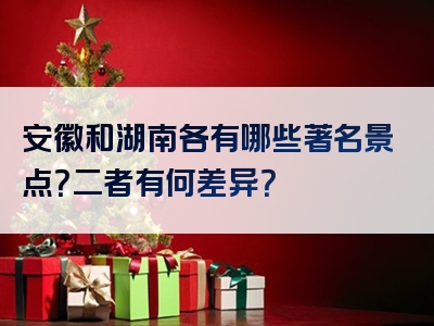 安徽和湖南各有哪些著名景点？二者有何差异？