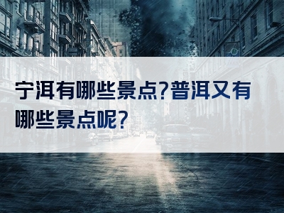 宁洱有哪些景点？普洱又有哪些景点呢？