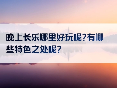 晚上长乐哪里好玩呢？有哪些特色之处呢？