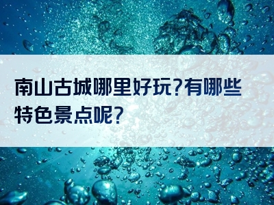 南山古城哪里好玩？有哪些特色景点呢？