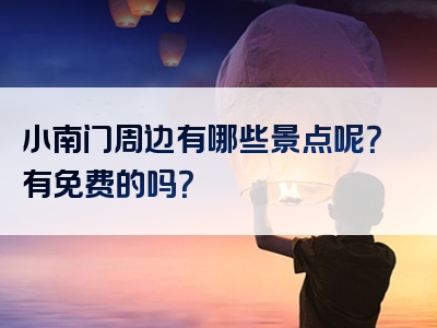 小南门周边有哪些景点呢？有免费的吗？