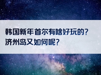 韩国新年首尔有啥好玩的？济州岛又如何呢？