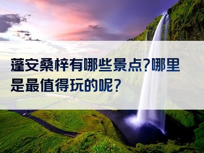 蓬安桑梓有哪些景点？哪里是最值得玩的呢？