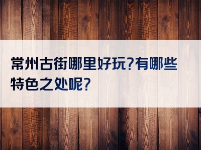 常州古街哪里好玩？有哪些特色之处呢？