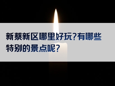 新蔡新区哪里好玩？有哪些特别的景点呢？