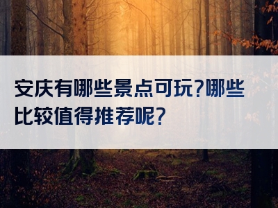 安庆有哪些景点可玩？哪些比较值得推荐呢？